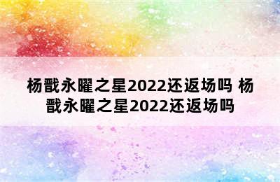 杨戬永曜之星2022还返场吗 杨戬永曜之星2022还返场吗